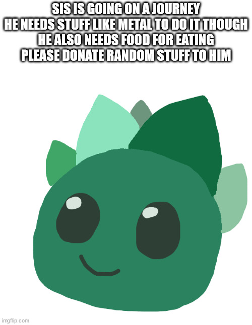 S.I.S. the tangle slime | SIS IS GOING ON A JOURNEY
HE NEEDS STUFF LIKE METAL TO DO IT THOUGH
HE ALSO NEEDS FOOD FOR EATING
PLEASE DONATE RANDOM STUFF TO HIM | image tagged in s i s the tangle slime | made w/ Imgflip meme maker