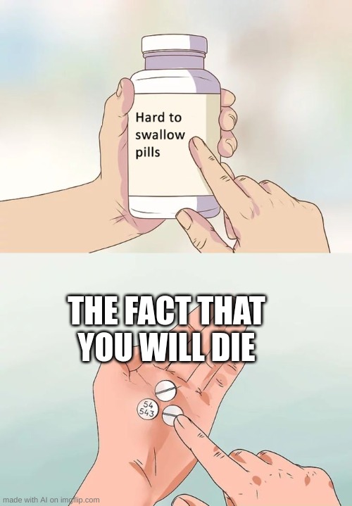 Hard To Swallow Pills Meme | THE FACT THAT YOU WILL DIE | image tagged in memes,hard to swallow pills | made w/ Imgflip meme maker