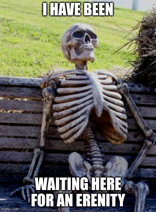 Waiting Skeleton | I HAVE BEEN; WAITING HERE FOR AN ERENITY | image tagged in memes,waiting skeleton | made w/ Imgflip meme maker