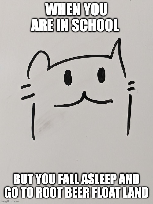 Root beer float land dream | WHEN YOU ARE IN SCHOOL; BUT YOU FALL ASLEEP AND GO TO ROOT BEER FLOAT LAND | image tagged in happy cat drawing | made w/ Imgflip meme maker