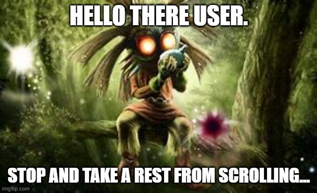 Maybe even have conversation with me. | HELLO THERE USER. STOP AND TAKE A REST FROM SCROLLING... | image tagged in majora playing the ocarina | made w/ Imgflip meme maker