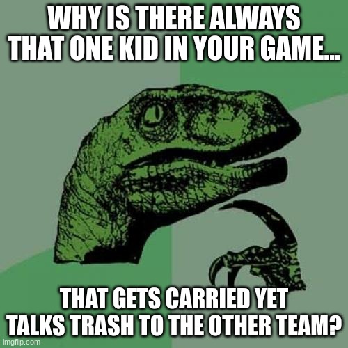 Think About it | WHY IS THERE ALWAYS THAT ONE KID IN YOUR GAME... THAT GETS CARRIED YET TALKS TRASH TO THE OTHER TEAM? | image tagged in memes,philosoraptor | made w/ Imgflip meme maker