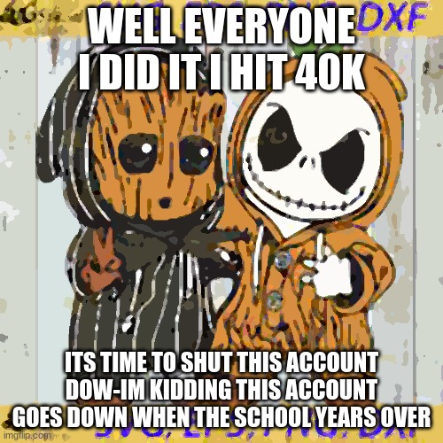 Spooky_trees879 anouncment temp | WELL EVERYONE I DID IT I HIT 40K; ITS TIME TO SHUT THIS ACCOUNT DOW-IM KIDDING THIS ACCOUNT GOES DOWN WHEN THE SCHOOL YEARS OVER | image tagged in spooky_trees879 anouncment temp | made w/ Imgflip meme maker