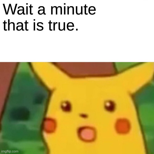 Wait a minute that is true. | image tagged in memes,surprised pikachu | made w/ Imgflip meme maker