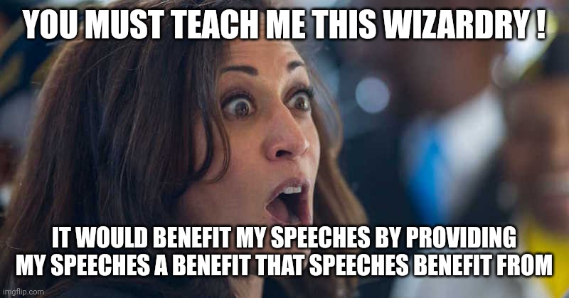 kamala harriss | YOU MUST TEACH ME THIS WIZARDRY ! IT WOULD BENEFIT MY SPEECHES BY PROVIDING MY SPEECHES A BENEFIT THAT SPEECHES BENEFIT FROM | image tagged in kamala harriss | made w/ Imgflip meme maker