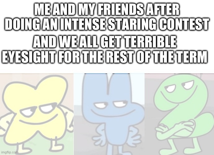 ME AND MY FRIENDS AFTER DOING AN INTENSE STARING CONTEST; AND WE ALL GET TERRIBLE EYESIGHT FOR THE REST OF THE TERM | made w/ Imgflip meme maker