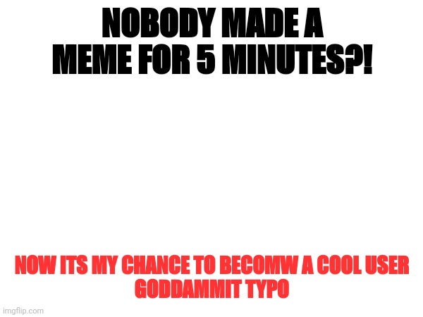 NOBODY MADE A MEME FOR 5 MINUTES?! NOW ITS MY CHANCE TO BECOMW A COOL USER
GODDAMMIT TYPO | made w/ Imgflip meme maker