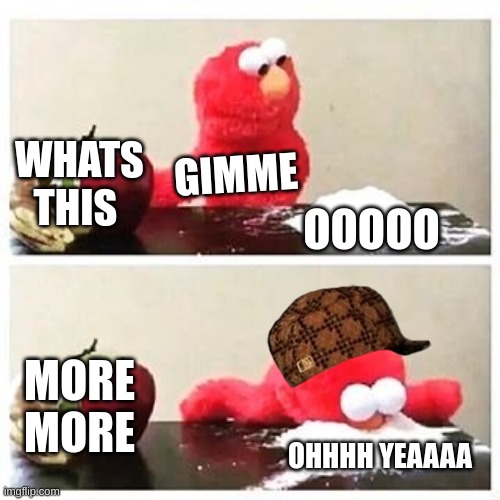 elmo cocaine | WHATS THIS; GIMME; OOOOO; MORE MORE; OHHHH YEAAAA | image tagged in elmo cocaine | made w/ Imgflip meme maker