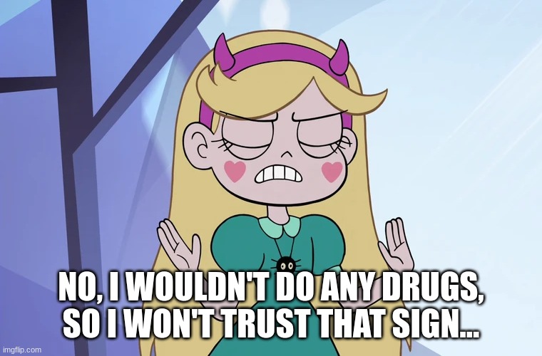 Star Butterfly 'okay, fine' | NO, I WOULDN'T DO ANY DRUGS, SO I WON'T TRUST THAT SIGN... | image tagged in star butterfly 'okay fine' | made w/ Imgflip meme maker