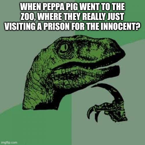 Peppa has 4 eyes and 2 mouths | WHEN PEPPA PIG WENT TO THE ZOO, WHERE THEY REALLY JUST VISITING A PRISON FOR THE INNOCENT? | image tagged in memes,philosoraptor | made w/ Imgflip meme maker