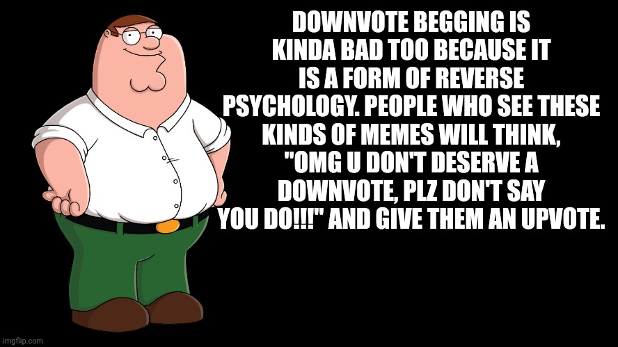 Downvote begging makes people feel bad for you, so they upvote. It's a form of upvote begging. | DOWNVOTE BEGGING IS KINDA BAD TOO BECAUSE IT IS A FORM OF REVERSE PSYCHOLOGY. PEOPLE WHO SEE THESE KINDS OF MEMES WILL THINK, "OMG U DON'T DESERVE A DOWNVOTE, PLZ DON'T SAY YOU DO!!!" AND GIVE THEM AN UPVOTE. | image tagged in peter griffin explains | made w/ Imgflip meme maker