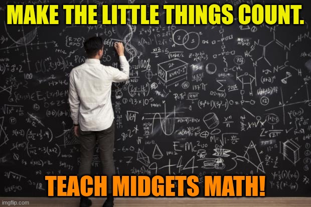 Math | MAKE THE LITTLE THINGS COUNT. TEACH MIDGETS MATH! | image tagged in math,bad pun,memes,funny | made w/ Imgflip meme maker