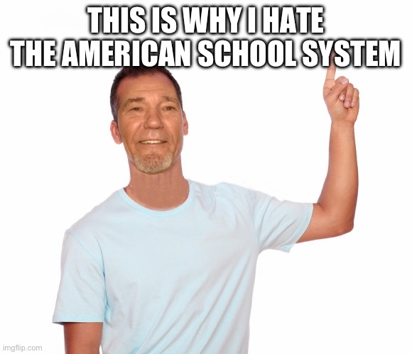 point up | THIS IS WHY I HATE THE AMERICAN SCHOOL SYSTEM | image tagged in point up | made w/ Imgflip meme maker