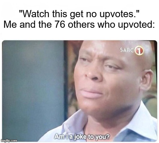 Am I a joke to you | "Watch this get no upvotes."
Me and the 76 others who upvoted: | image tagged in am i a joke to you | made w/ Imgflip meme maker