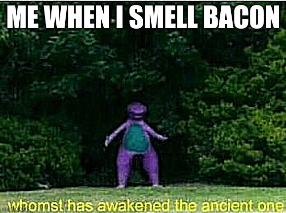 Whomst has awakened the ancient one | ME WHEN I SMELL BACON | image tagged in whomst has awakened the ancient one | made w/ Imgflip meme maker