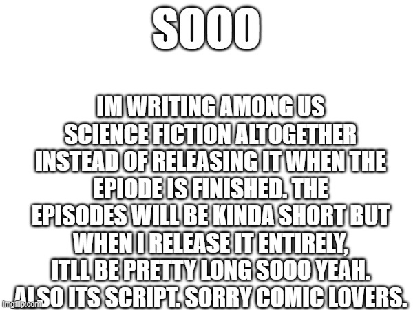 ausf update | IM WRITING AMONG US SCIENCE FICTION ALTOGETHER INSTEAD OF RELEASING IT WHEN THE EPIODE IS FINISHED. THE EPISODES WILL BE KINDA SHORT BUT WHEN I RELEASE IT ENTIRELY, ITLL BE PRETTY LONG SOOO YEAH. ALSO ITS SCRIPT. SORRY COMIC LOVERS. SOOO | made w/ Imgflip meme maker
