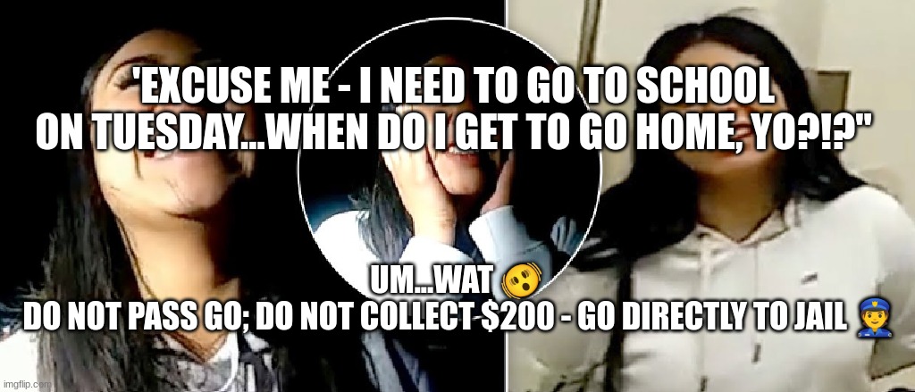 'EXCUSE ME - I NEED TO GO TO SCHOOL ON TUESDAY...WHEN DO I GET TO GO HOME, YO?!?"; UM...WAT 🫨 
DO NOT PASS GO; DO NOT COLLECT $200 - GO DIRECTLY TO JAIL 👮 | made w/ Imgflip meme maker