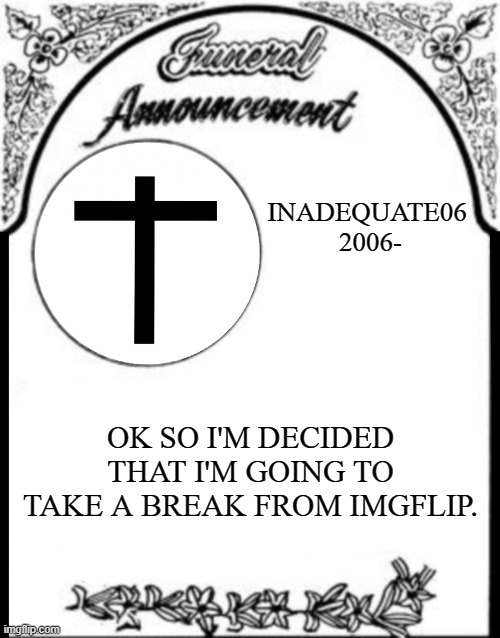 Obituary funeral announcement | INADEQUATE06 
2006-; OK SO I'M DECIDED THAT I'M GOING TO TAKE A BREAK FROM IMGFLIP. | image tagged in obituary funeral announcement | made w/ Imgflip meme maker