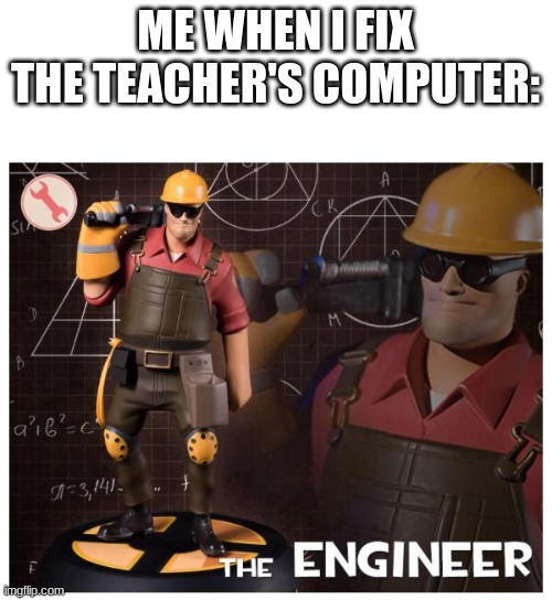 The engineer | ME WHEN I FIX THE TEACHER'S COMPUTER: | image tagged in the engineer | made w/ Imgflip meme maker