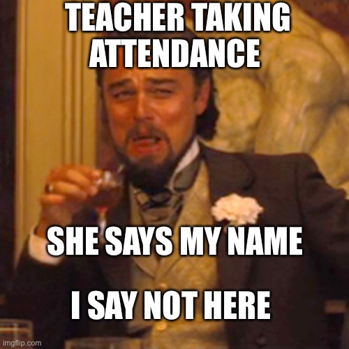 Laughing Leo | TEACHER TAKING ATTENDANCE; SHE SAYS MY NAME; I SAY NOT HERE | image tagged in memes,laughing leo | made w/ Imgflip meme maker