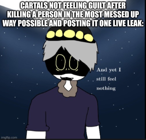 this is very true tho | CARTALS NOT FEELING GUILT AFTER KILLING A PERSON IN THE MOST MESSED UP WAY POSSIBLE AND POSTING IT ONE LIVE LEAK: | image tagged in n sanity | made w/ Imgflip meme maker