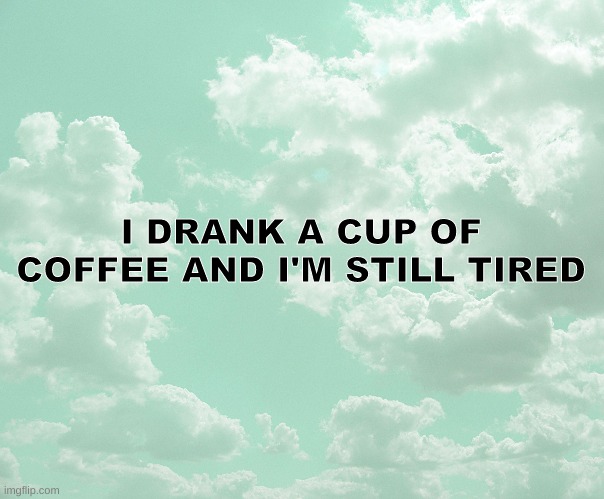 help | I DRANK A CUP OF COFFEE AND I'M STILL TIRED | image tagged in coffee | made w/ Imgflip meme maker