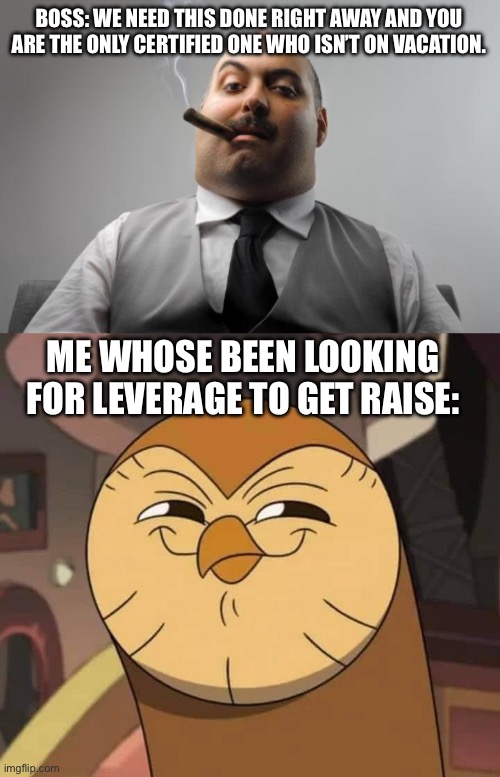 Oh is that so? | BOSS: WE NEED THIS DONE RIGHT AWAY AND YOU ARE THE ONLY CERTIFIED ONE WHO ISN’T ON VACATION. ME WHOSE BEEN LOOKING FOR LEVERAGE TO GET RAISE: | image tagged in memes,scumbag boss,hooty like,work,work sucks,raise | made w/ Imgflip meme maker