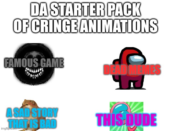 this is da starter pack of cringe | DA STARTER PACK OF CRINGE ANIMATIONS; FAMOUS GAME; DEAD MEMES; A SAD STORY
THAT IS BAD; THIS DUDE | image tagged in blank starter pack | made w/ Imgflip meme maker