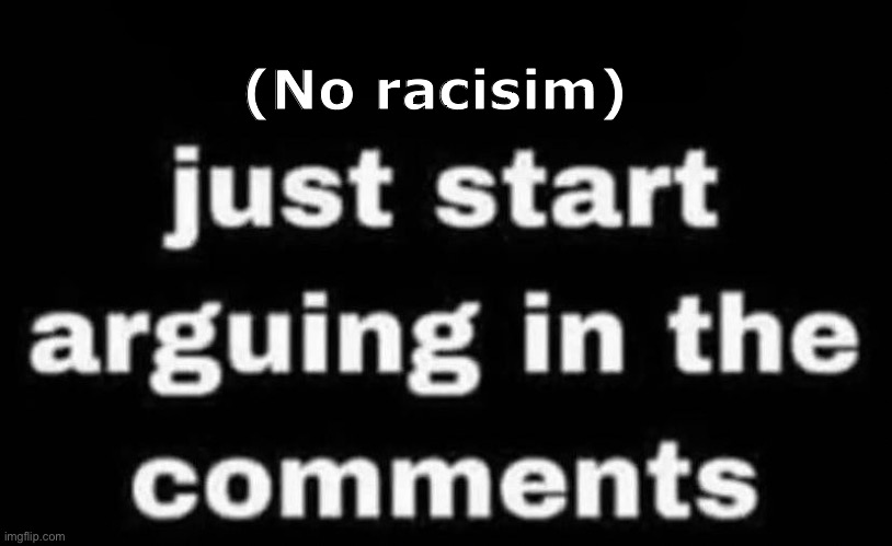 Just start arguing in the comments | (No racisim) | image tagged in just start arguing in the comments | made w/ Imgflip meme maker