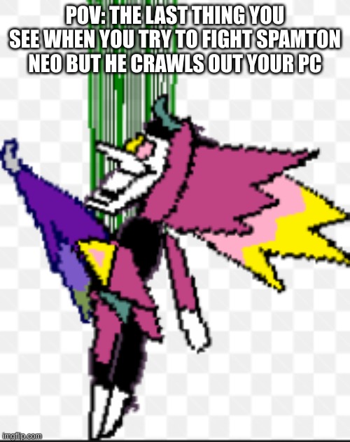 spamton NEO be like: | POV: THE LAST THING YOU SEE WHEN YOU TRY TO FIGHT SPAMTON NEO BUT HE CRAWLS OUT YOUR PC | image tagged in deltarune,spamton,funny memes | made w/ Imgflip meme maker