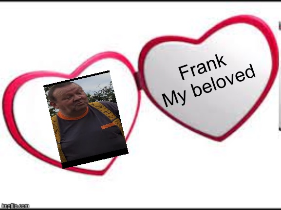 My beloved | Frank 
My beloved | image tagged in my beloved | made w/ Imgflip meme maker