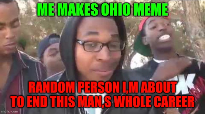 oof | ME MAKES OHIO MEME; RANDOM PERSON I,M ABOUT TO END THIS MAN,S WHOLE CAREER | image tagged in i'm about to end this man's whole career | made w/ Imgflip meme maker