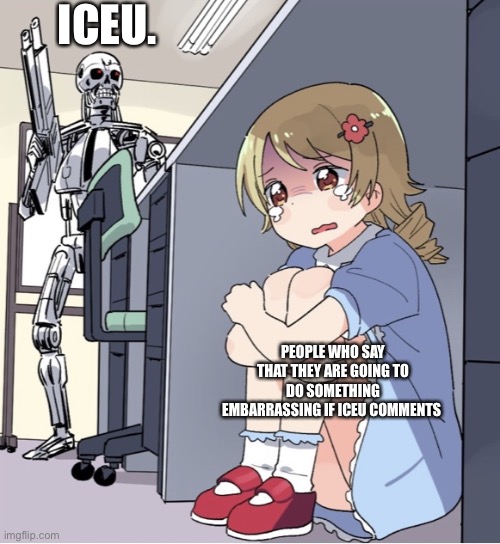 Anime Girl Hiding from Terminator | ICEU. PEOPLE WHO SAY THAT THEY ARE GOING TO DO SOMETHING EMBARRASSING IF ICEU COMMENTS | image tagged in anime girl hiding from terminator | made w/ Imgflip meme maker