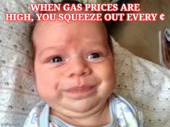 Gas prices | WHEN GAS PRICES ARE HIGH, YOU SQUEEZE OUT EVERY ¢ | image tagged in memes | made w/ Imgflip meme maker
