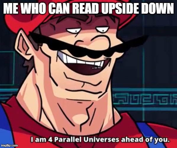 I Am 4 Parallel Universes Ahead Of You | ME WHO CAN READ UPSIDE DOWN | image tagged in i am 4 parallel universes ahead of you | made w/ Imgflip meme maker