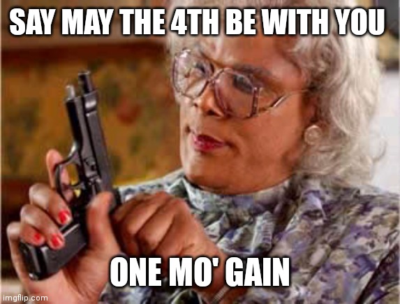 Madea May 4th | SAY MAY THE 4TH BE WITH YOU; ONE MO' GAIN | image tagged in madea one mo time | made w/ Imgflip meme maker