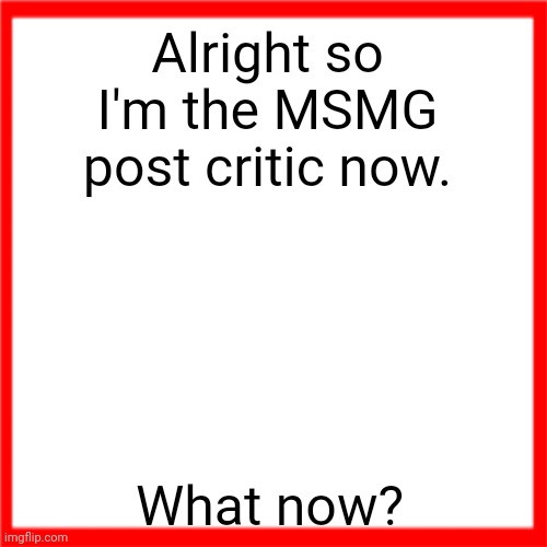 Red box | Alright so I'm the MSMG post critic now. What now? | image tagged in red box | made w/ Imgflip meme maker