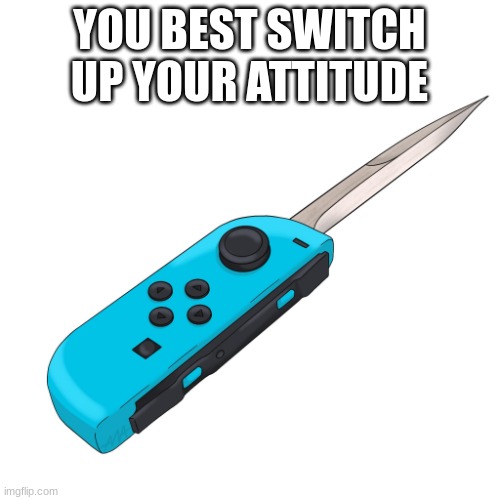 switchblade | YOU BEST SWITCH UP YOUR ATTITUDE | image tagged in switchblade | made w/ Imgflip meme maker
