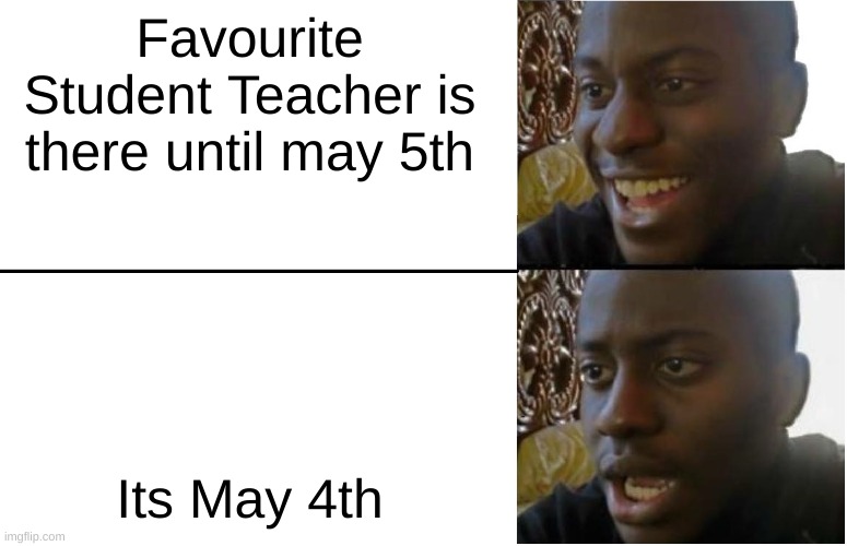 sadge | Favourite Student Teacher is there until may 5th; Its May 4th | image tagged in disappointed black guy | made w/ Imgflip meme maker