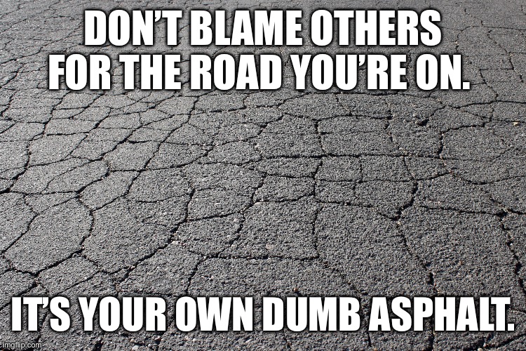 Blame | DON’T BLAME OTHERS FOR THE ROAD YOU’RE ON. IT’S YOUR OWN DUMB ASPHALT. | image tagged in road,journey,life,philosophy,funny memes,blame | made w/ Imgflip meme maker