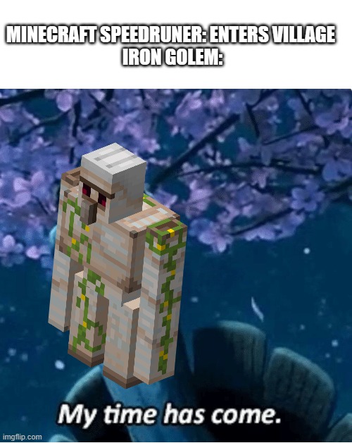 My Time Has Come | MINECRAFT SPEEDRUNER: ENTERS VILLAGE 
IRON GOLEM: | image tagged in my time has come | made w/ Imgflip meme maker
