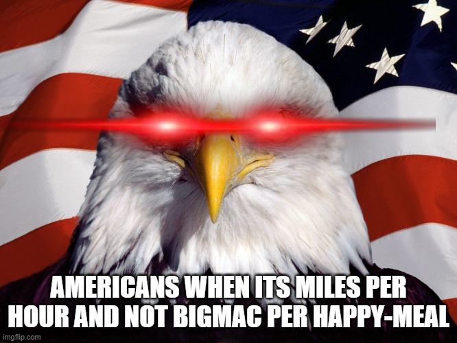 Freedom Eagle | AMERICANS WHEN ITS MILES PER HOUR AND NOT BIGMAC PER HAPPY-MEAL | image tagged in freedom eagle | made w/ Imgflip meme maker