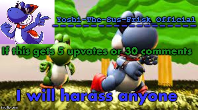 Yoshi_Official Announcement Temp v8 | If this gets 5 upvotes or 30 comments; I will harass anyone | image tagged in yoshi_official announcement temp v8 | made w/ Imgflip meme maker