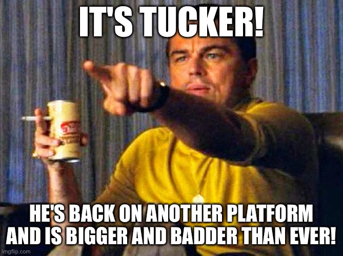 Leonardo Dicaprio pointing at tv | IT'S TUCKER! HE'S BACK ON ANOTHER PLATFORM AND IS BIGGER AND BADDER THAN EVER! | image tagged in leonardo dicaprio pointing at tv | made w/ Imgflip meme maker