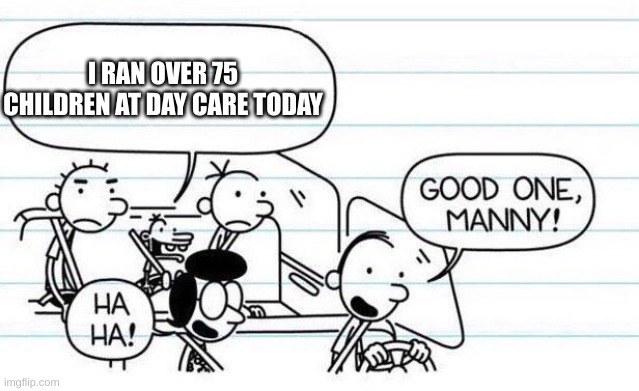 good one manny | I RAN OVER 75 CHILDREN AT DAY CARE TODAY | image tagged in good one manny | made w/ Imgflip meme maker