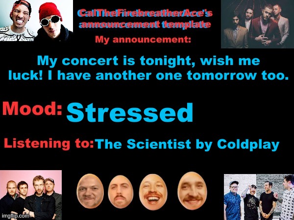 I'M SO STRESSED AAAAAAAAAAAAAA | My concert is tonight, wish me luck! I have another one tomorrow too. Stressed; The Scientist by Coldplay | image tagged in calthefirebreatherace's announcement template the third | made w/ Imgflip meme maker