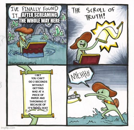 The Scroll Of Truth | AFTER SCREAMING THE WHOLE WAY HERE; I BET YOU CAN'T GO 2 SECONDS WITHOUT GETTING MAD AT A PIECE OF PAPER AND THROWING IT BECAUSE OF IT'S SMALL TEXT; HA TOLD YOU | image tagged in memes,the scroll of truth | made w/ Imgflip meme maker