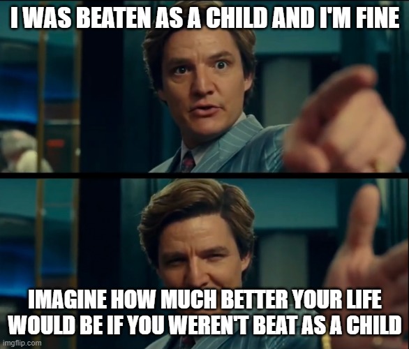 Life is good, but it can be better | I WAS BEATEN AS A CHILD AND I'M FINE; IMAGINE HOW MUCH BETTER YOUR LIFE WOULD BE IF YOU WEREN'T BEAT AS A CHILD | image tagged in life is good but it can be better | made w/ Imgflip meme maker