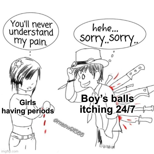 Idk | Boy’s balls itching 24/7; Girls having periods | image tagged in you'll never understand my pain | made w/ Imgflip meme maker