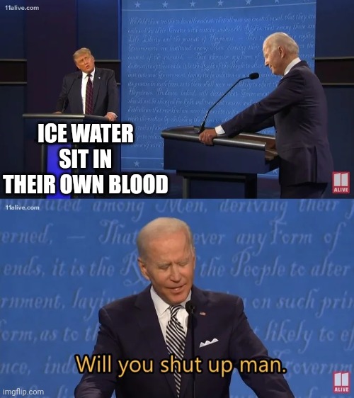 Biden - Will you shut up man | ICE WATER SIT IN THEIR OWN BLOOD | image tagged in biden - will you shut up man | made w/ Imgflip meme maker